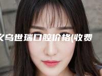 义乌世瑞口腔价格(收费标准)全新预览2025-下颌骨拔牙费用到底是多少
