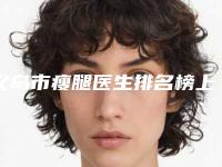 义乌市瘦腿医生排名榜上榜理由随即了解-义乌市王业伟整形医生