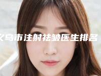 义乌市注射祛皱医生排名榜综合实力top10强年中盘点-义乌市吕睿紜整形医生靠谱不
