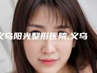 义乌阳光整形医院,义乌秀昊医疗美容门诊部专业连锁你选谁