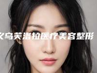 义乌芙洛拉医疗美容整形医院与义乌柏菲医疗美容门诊部有限公司分析哪家效果更好