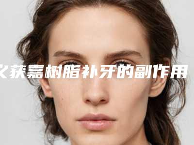 义获嘉树脂补牙的副作用及术后护理方式