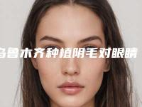 乌鲁木齐种植阴毛对眼睛视力有影响吗