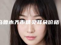 乌鲁木齐市精灵耳朵价格表(收费标准)一览-乌鲁木齐市精灵耳朵所需价格是多少