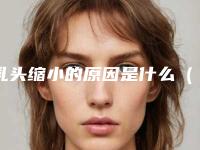 乳头缩小的原因是什么(乳头变小是什么原因呢)