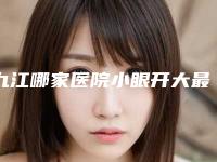 九江哪家医院小眼开大最好?(九江哪家公立医院看眼睛最好)