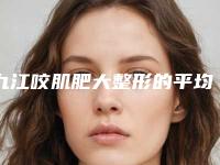 九江咬肌肥大整形的平均费用是多少「九江咬肌肥大整形术价格需要多少钱」
