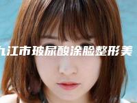 九江市玻尿酸涂脸整形美容外科价格表(费用)均价一览(2025年01月13日玻尿酸涂脸均价为：5860元)