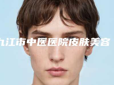 九江市中医医院皮肤美容科,九江兰心汇美医疗美容门诊部整形谁做的好价格表