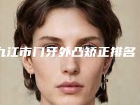 九江市门牙外凸矫正排名榜前10资质解答-九江市门牙外凸矫正口腔医生