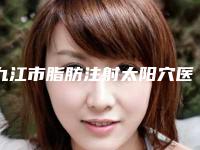 九江市脂肪注射太阳穴医院排名榜综合实力top10强人气飙升-九江市脂肪注射太阳穴整形医院