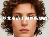 推荐北京市丰台区胸部假体取出费用会是多少免费一查!胸部假体取出哪里便宜