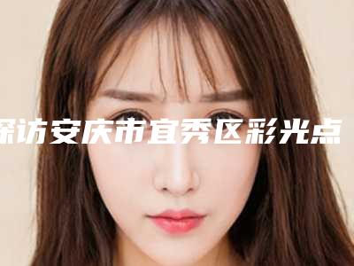 探访安庆市宜秀区彩光点阵激光整形医院实力榜前五前十实力优劣俱全讲解,安庆市宜秀区彩光点阵激光医院怎么样