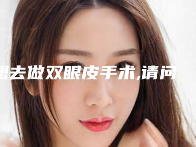 想去做双眼皮手术,请问手术安全吗手术双眼皮