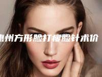 惠州方形脸打瘦脸针术价格由哪些因素决定