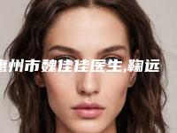 惠州市魏佳佳医生,鞠远福医生那个好-鞠远福医师一起来看看吧