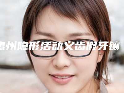 惠州隐形活动义齿假牙镶牙修复会危害身体吗