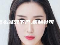 怎么减双下巴,瘦脸针可以去双下巴吗?!