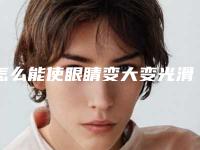 怎么能使眼睛变大变光滑_怎样能使眼睛变大
