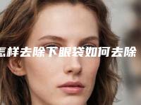 怎样去除下眼袋如何去除下眼袋的方法