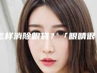 怎样消除眼袋?「眼睛很累有眼袋」