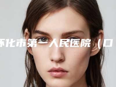 怀化市第一人民医院（口腔科）好吗-价格(价目)表2025含医院概况