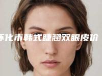 怀化市韩式睫翘双眼皮价格表(费用)整容科倾情巨献-怀化市韩式睫翘双眼皮整形手术费用多少钱