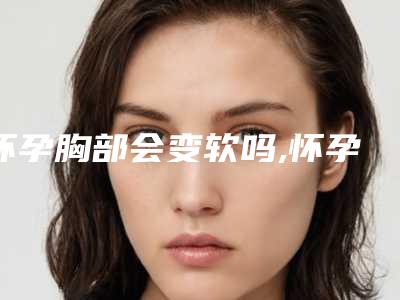 怀孕胸部会变软吗,怀孕第几天乳房会发软