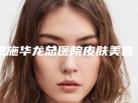 恩施华龙总医院皮肤美容科整形好吗-价格(费用)清单免费咨询