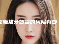 恩施拔牙智齿的风险有哪些呢(恩施拔牙智齿术带来的危害)