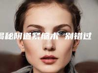 揭秘阴道紧缩术 别错过最佳手术时间