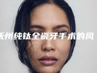 抚州纯钛全瓷牙手术的风险有哪些