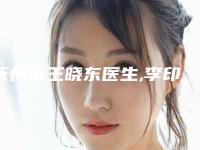 抚州市王晓东医生,李印医生那个好-李印医师实力碾压各大医美机构
