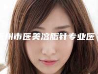 抚州市医美溶脂针专业医院那家好-医美溶脂针费用多少一次