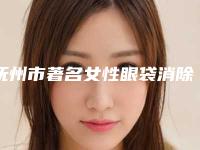抚州市著名女性眼袋消除医院-抚州韩佳医疗美容门诊部榜上理由可查