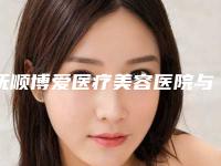抚顺博爱医疗美容医院与抚顺姚大夫医疗美容诊所口碑严选都是实力派