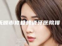 抚顺市修复烤瓷牙医院排行前十点击一览(抚顺市修复烤瓷牙口腔医院是良心)