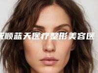 抚顺蓝天医疗整形美容医院,抚顺友谊医疗美容诊所分析哪家效果更好