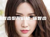 拔智齿整形价格_拔智齿价格贵不贵?