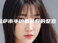 拉萨市半仿眉最好的整容医院是哪家(拉萨市医学整形美容中心是高人气机构)