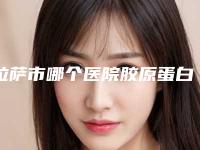 拉萨市哪个医院胶原蛋白填充痘疤好(中国人民解放军西藏军区总医院口碑有保障)
