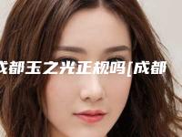 成都玉之光正规吗[成都玉之光是正规的吗]