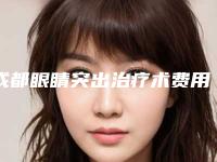 成都眼睛突出治疗术费用大概需要多少钱