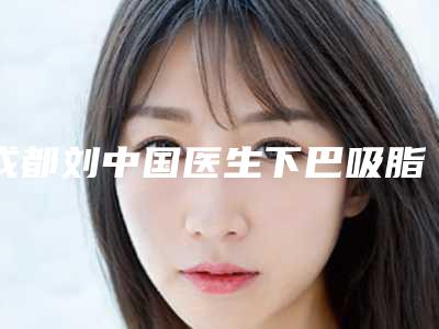 成都刘中国医生下巴吸脂案例分享附体验对比图
