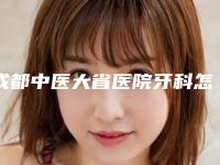 成都中医大省医院牙科怎么样(成都中医大省医院牙科怎么样啊)