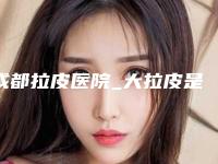 成都拉皮医院_大拉皮是什么粉做的