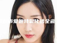 成都市爱迪特氧化锆全瓷牙医院排行榜前十名大全预测版（成都市爱迪特氧化锆全瓷牙口腔医院值得关注）