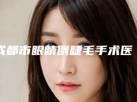 成都市眼睛倒睫毛手术医生在榜清单前十佳可靠名单发布-成都市眼睛倒睫毛手术整形医生