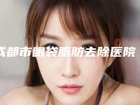 成都市眼袋脂肪去除医院在榜名单前十名PK(成都市眼袋脂肪去除整形医院)