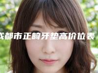 成都市正畸牙垫高价位表新版2025上新分享(正畸牙垫高均价为:31582元)